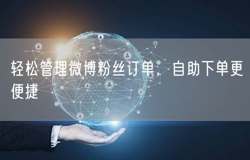 轻松管理微博粉丝订单，自助下单更便捷