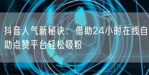抖音人气新秘诀：借助24小时在线自助点赞平台轻松吸粉