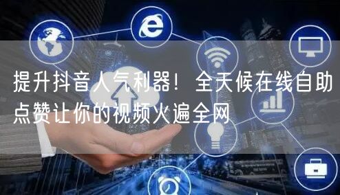 提升抖音人气利器！全天候在线自助点赞让你的视频火遍全网