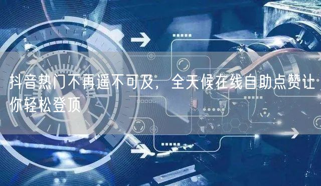 抖音热门不再遥不可及，全天候在线自助点赞让你轻松登顶
