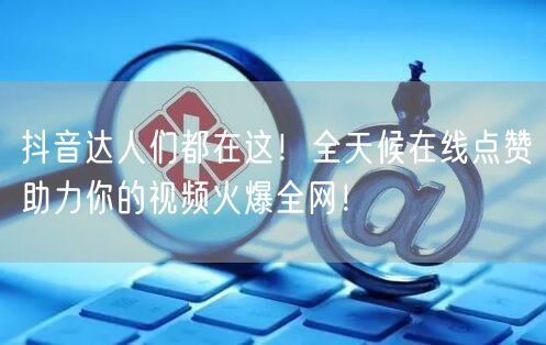 抖音达人们都在这！全天候在线点赞助力你的视频火爆全网！