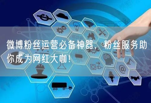 微博粉丝运营必备神器，粉丝服务助你成为网红大咖！