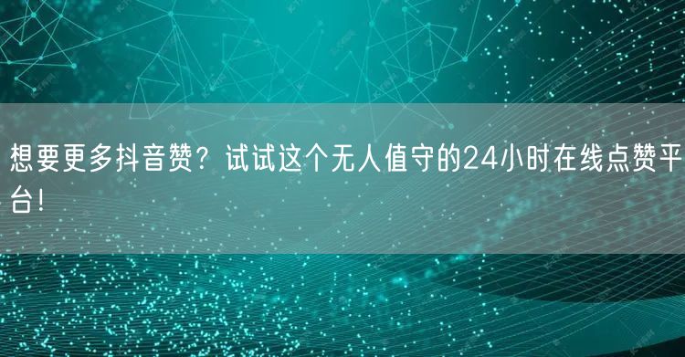 想要更多抖音赞？试试这个无人值守的24小时在线点赞平台！