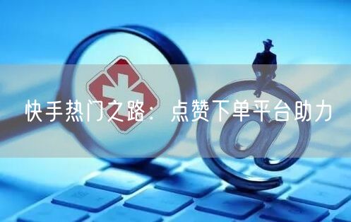 快手热门之路：点赞下单平台助力