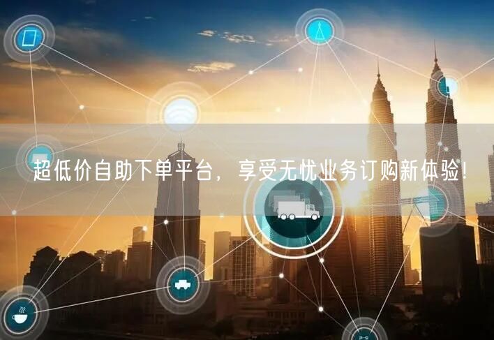超低价自助下单平台，享受无忧业务订购新体验！
