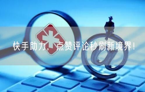 快手助力，点赞评论秒刷新境界！