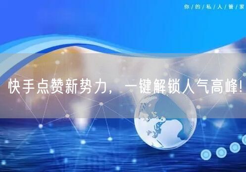 快手点赞新势力，一键解锁人气高峰!