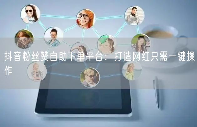 抖音粉丝赞自助下单平台：打造网红只需一键操作