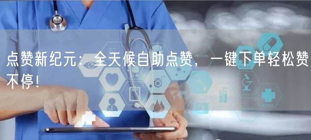 点赞新纪元：全天候自助点赞，一键下单轻松赞不停！