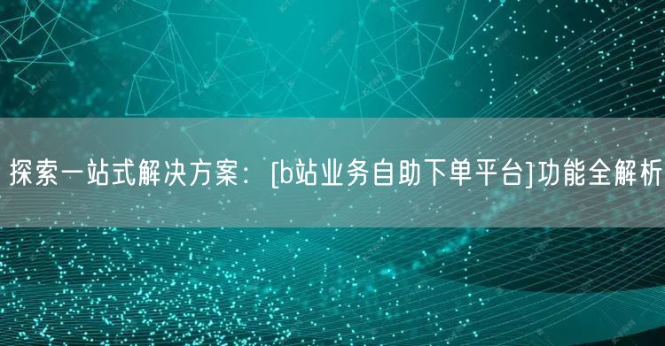 探索一站式解决方案：[b站业务自助下单平台]功能全解析
