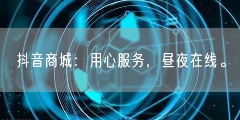 抖音商城：用心服务，昼夜在线。