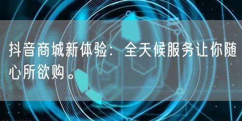 抖音商城新体验：全天候服务让你随心所欲购。