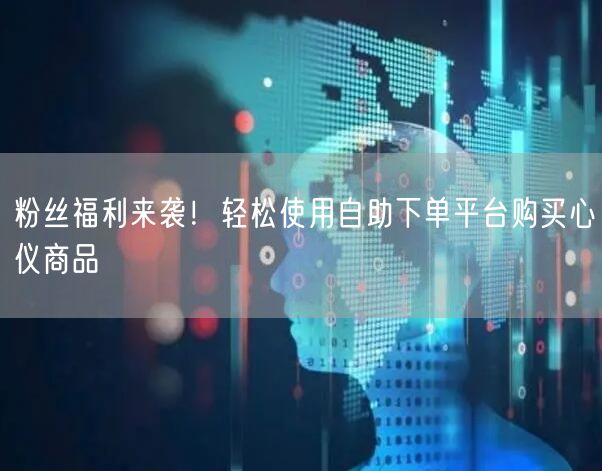 粉丝福利来袭！轻松使用自助下单平台购买心仪商品