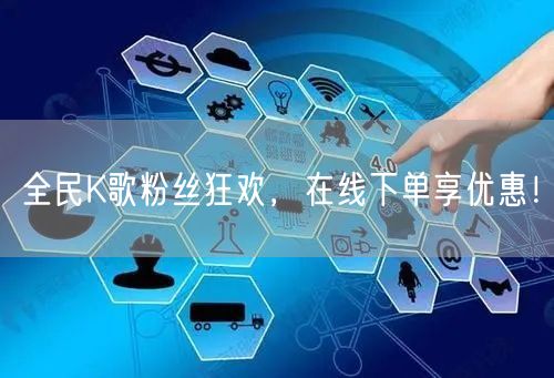 全民K歌粉丝狂欢，在线下单享优惠！