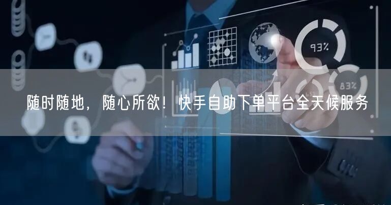随时随地，随心所欲！快手自助下单平台全天候服务