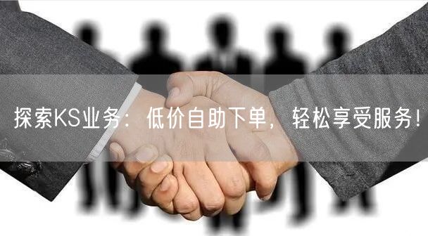 探索KS业务：低价自助下单，轻松享受服务！