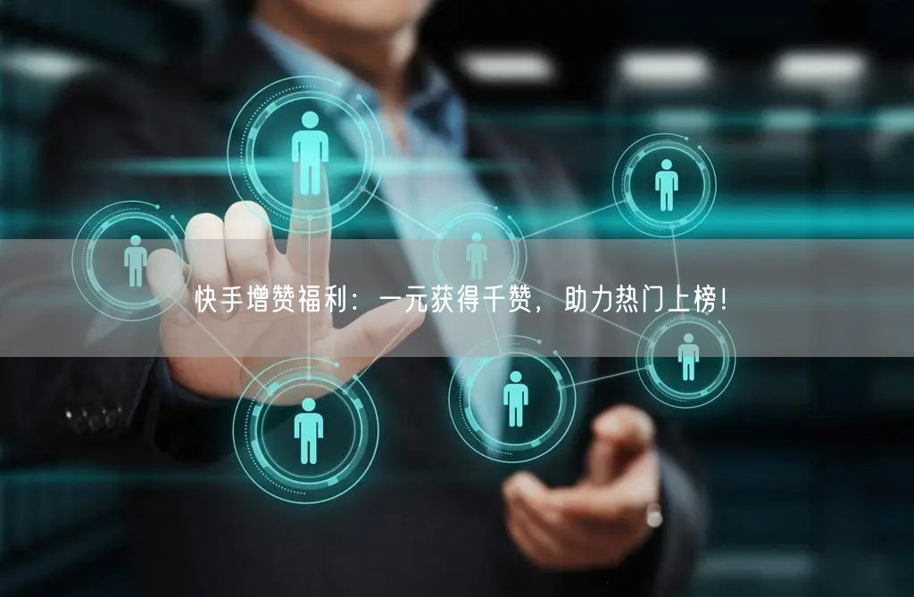 快手增赞福利：一元获得千赞，助力热门上榜！