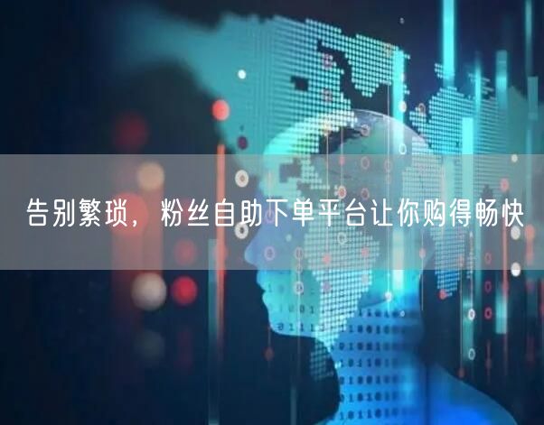 告别繁琐，粉丝自助下单平台让你购得畅快
