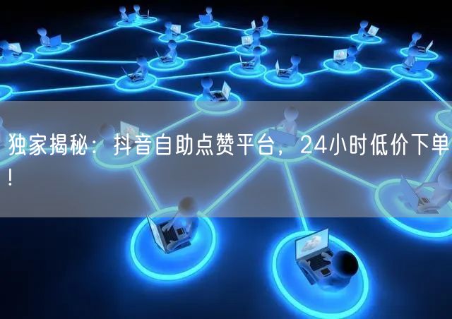 独家揭秘：抖音自助点赞平台，24小时低价下单!