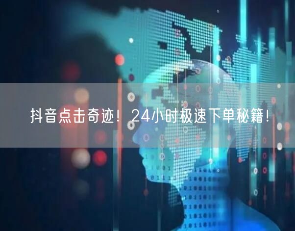 抖音点击奇迹！24小时极速下单秘籍！
