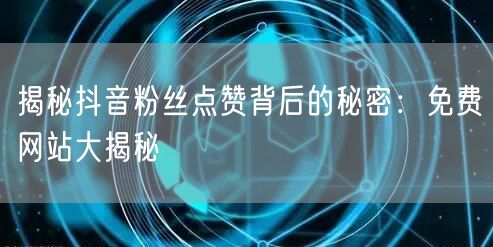 揭秘抖音粉丝点赞背后的秘密：免费网站大揭秘