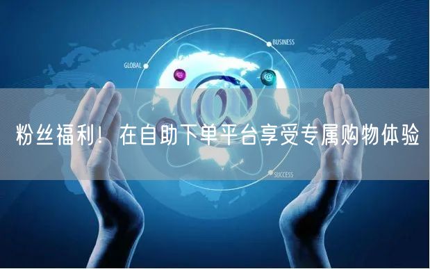 粉丝福利！在自助下单平台享受专属购物体验