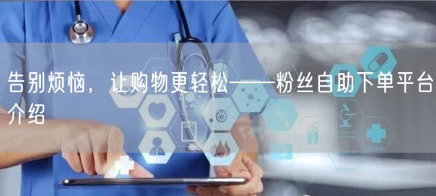 告别烦恼，让购物更轻松——粉丝自助下单平台介绍