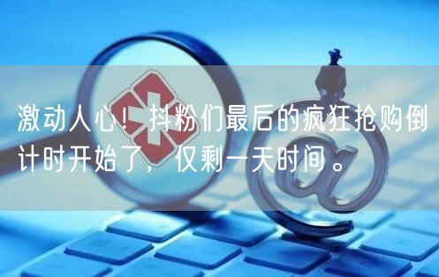 激动人心！抖粉们最后的疯狂抢购倒计时开始了，仅剩一天时间。