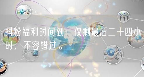 抖粉福利时间到！仅剩最后二十四小时，不容错过。