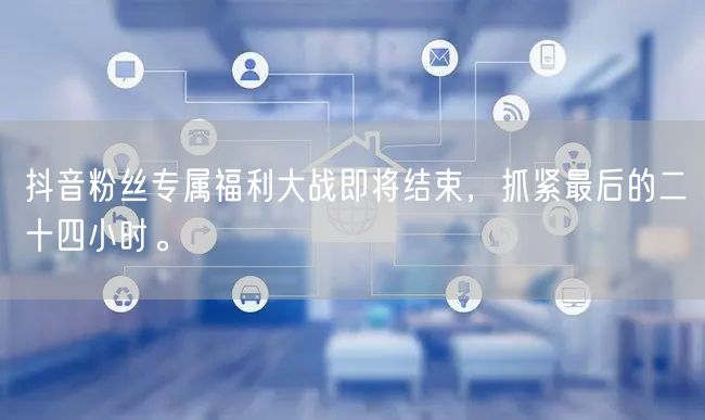抖音粉丝专属福利大战即将结束，抓紧最后的二十四小时。
