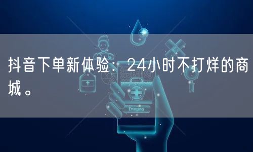 抖音下单新体验：24小时不打烊的商城。