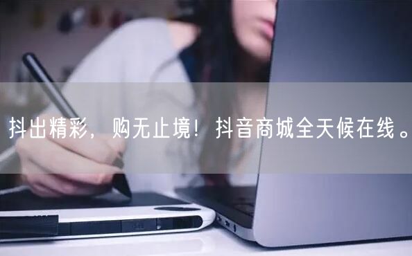 抖出精彩，购无止境！抖音商城全天候在线。