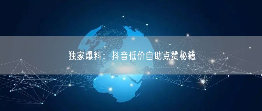独家爆料：抖音低价自助点赞秘籍