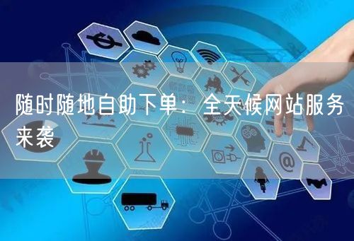 随时随地自助下单：全天候网站服务来袭