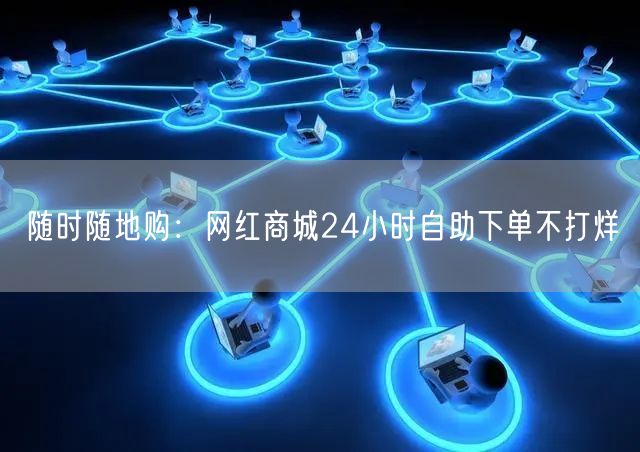 随时随地购：网红商城24小时自助下单不打烊