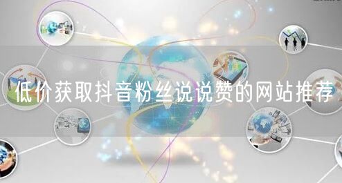 低价获取抖音粉丝说说赞的网站推荐