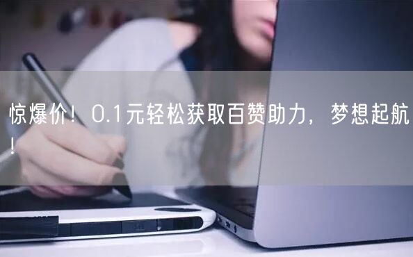 惊爆价！0.1元轻松获取百赞助力，梦想起航！