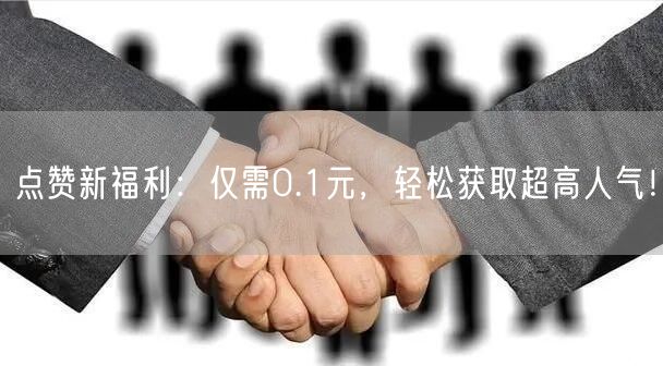 点赞新福利：仅需0.1元，轻松获取超高人气！