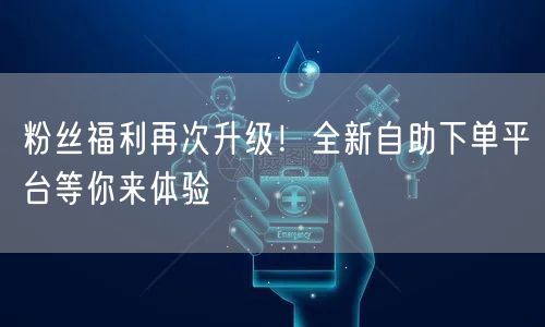 粉丝福利再次升级！全新自助下单平台等你来体验