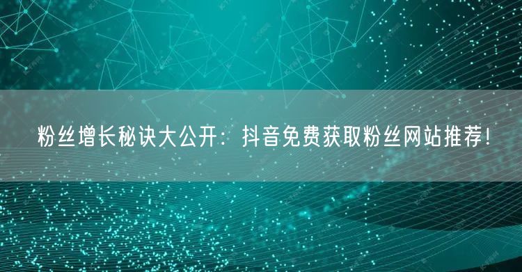 粉丝增长秘诀大公开：抖音免费获取粉丝网站推荐！