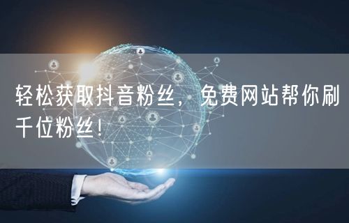 轻松获取抖音粉丝，免费网站帮你刷千位粉丝！