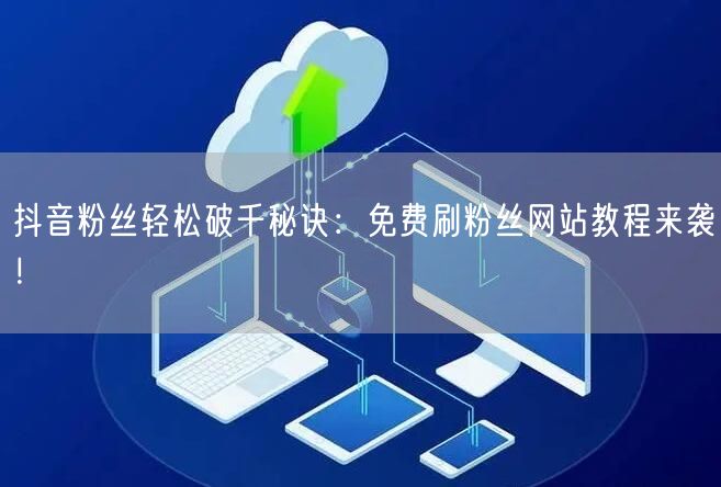 抖音粉丝轻松破千秘诀：免费刷粉丝网站教程来袭！