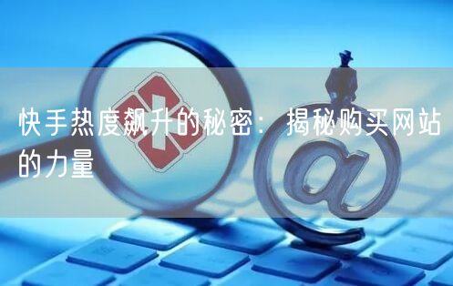 快手热度飙升的秘密：揭秘购买网站的力量