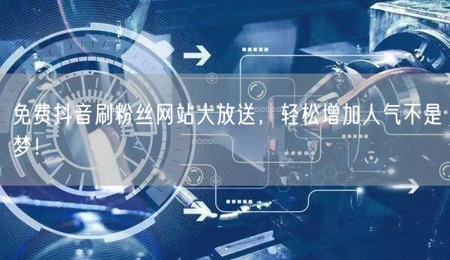 免费抖音刷粉丝网站大放送，轻松增加人气不是梦！