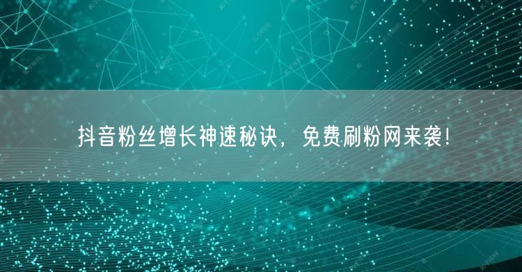 抖音粉丝增长神速秘诀，免费刷粉网来袭！
