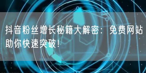 抖音粉丝增长秘籍大解密：免费网站助你快速突破！