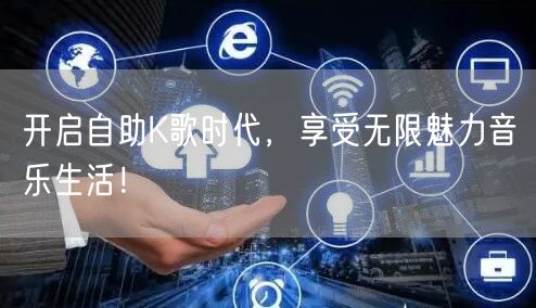 开启自助K歌时代，享受无限魅力音乐生活！