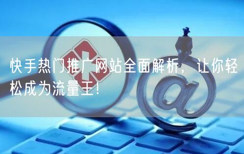 快手热门推广网站全面解析，让你轻松成为流量王！