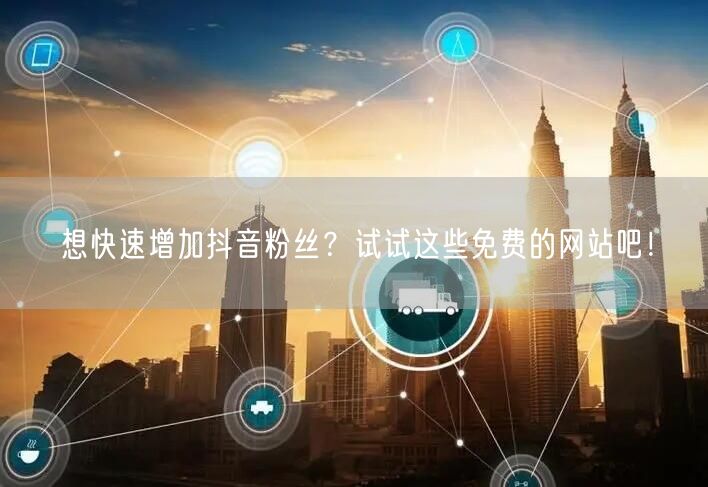 想快速增加抖音粉丝？试试这些免费的网站吧！
