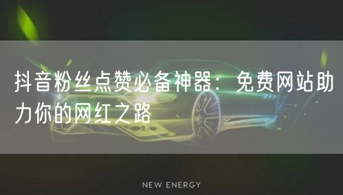 抖音粉丝点赞必备神器：免费网站助力你的网红之路